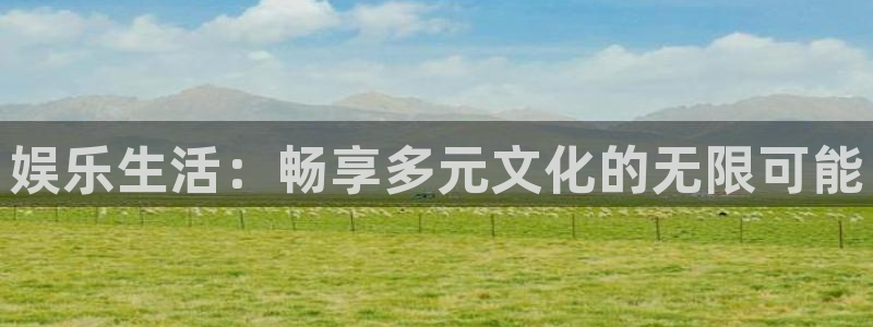 沐鸣官网：娱乐生活：畅享多元文化的无限可能