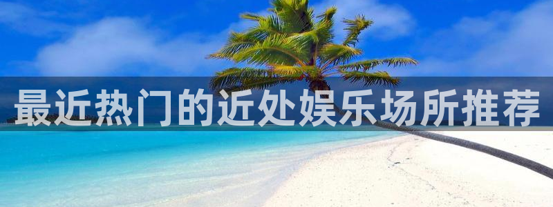沐鸣2官方登录：最近热门的近处娱乐场所推荐