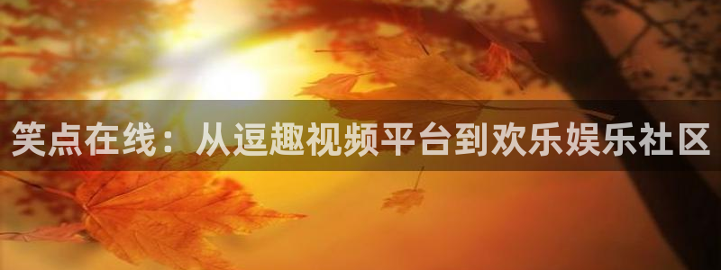 沐鸣2官方登录：笑点在线：从逗趣视频平台到欢乐娱乐社区
