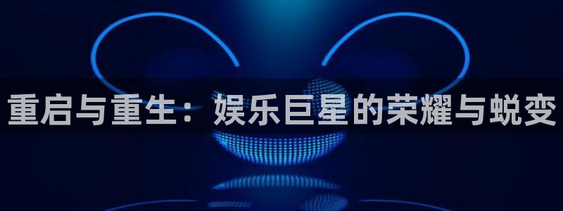 沐鸣2注册：重启与重生：娱乐巨星的荣耀与蜕变