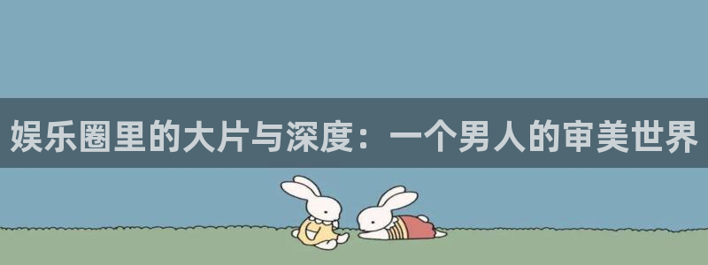 沐鸣2注册：娱乐圈里的大片与深度：一个男人的审美世界