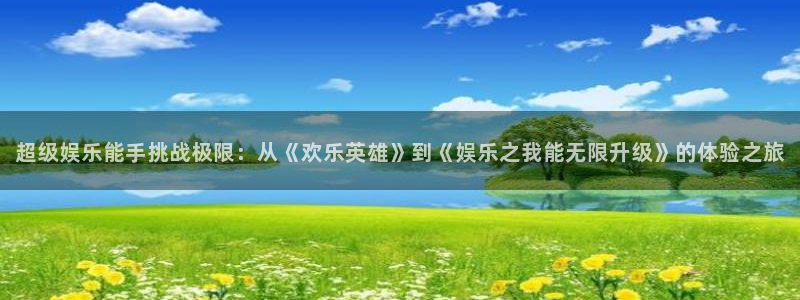 沐鸣：超级娱乐能手挑战极限：从《欢乐英雄》到《娱乐之我能无限升级》的体验之旅
